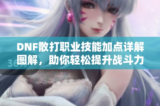 DNF散打职业技能加点详解图解，助你轻松提升战斗力