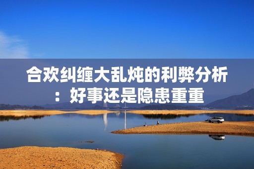 合欢纠缠大乱炖的利弊分析：好事还是隐患重重