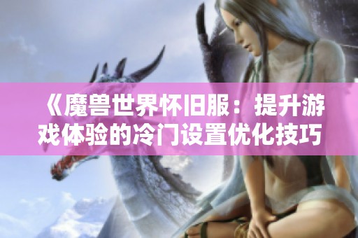 《魔兽世界怀旧服：提升游戏体验的冷门设置优化技巧分享》