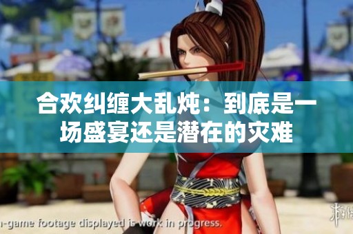 合欢纠缠大乱炖：到底是一场盛宴还是潜在的灾难