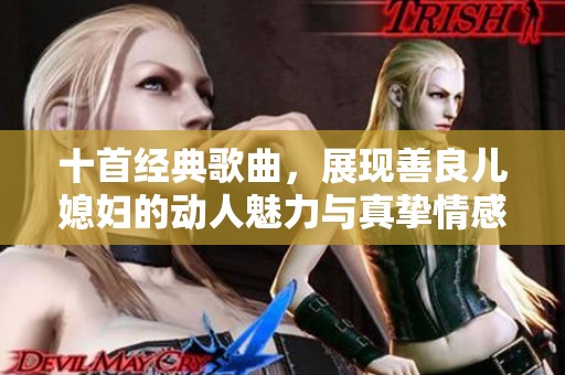 十首经典歌曲，展现善良儿媳妇的动人魅力与真挚情感