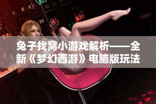 兔子找窝小游戏解析——全新《梦幻西游》电脑版玩法探秘与体验分享