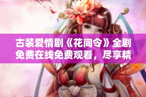古装爱情剧《花间令》全剧免费在线免费观看，尽享精彩剧情