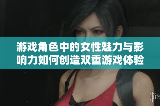 游戏角色中的女性魅力与影响力如何创造双重游戏体验