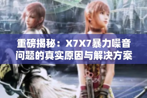 重磅揭秘：X7X7暴力噪音问题的真实原因与解决方案