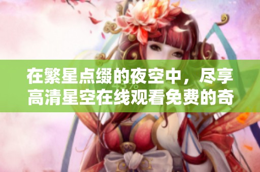 在繁星点缀的夜空中，尽享高清星空在线观看免费的奇妙体验