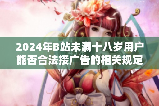 2024年B站未满十八岁用户能否合法接广告的相关规定解析