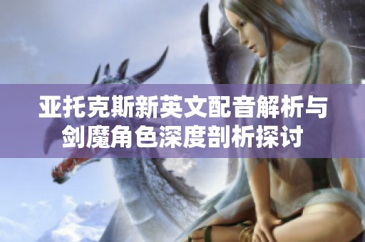 亚托克斯新英文配音解析与剑魔角色深度剖析探讨