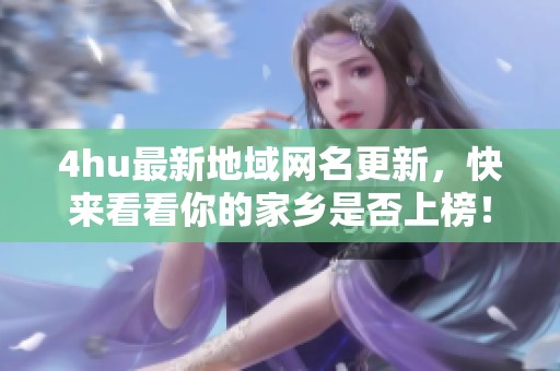 4hu最新地域网名更新，快来看看你的家乡是否上榜！