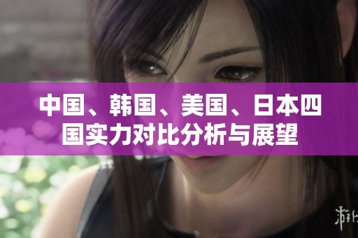 中国、韩国、美国、日本四国实力对比分析与展望