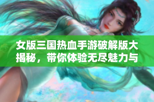 女版三国热血手游破解版大揭秘，带你体验无尽魅力与激战！