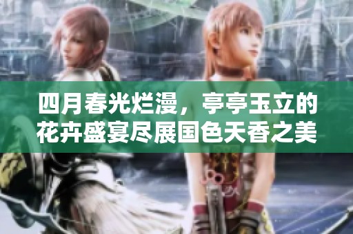 四月春光烂漫，亭亭玉立的花卉盛宴尽展国色天香之美