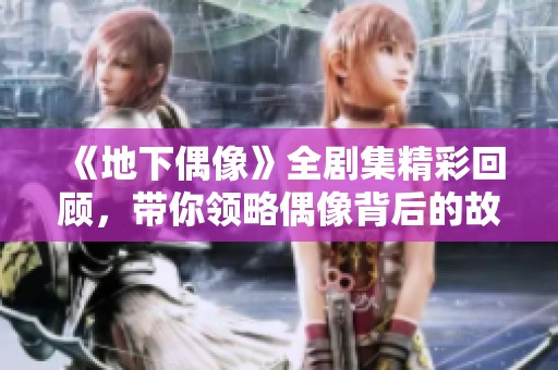 《地下偶像》全剧集精彩回顾，带你领略偶像背后的故事与奋斗历程