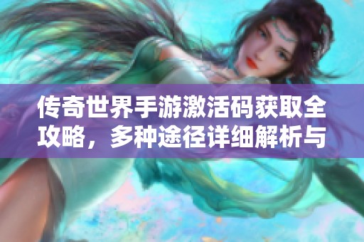 传奇世界手游激活码获取全攻略，多种途径详细解析与分享