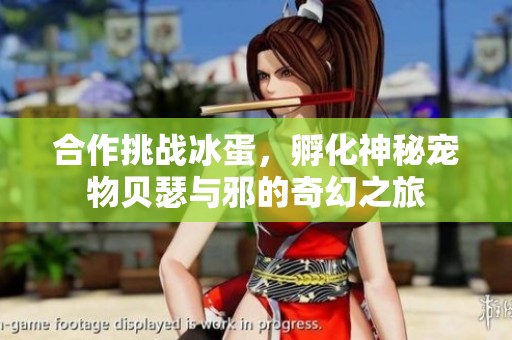 合作挑战冰蛋，孵化神秘宠物贝瑟与邪的奇幻之旅
