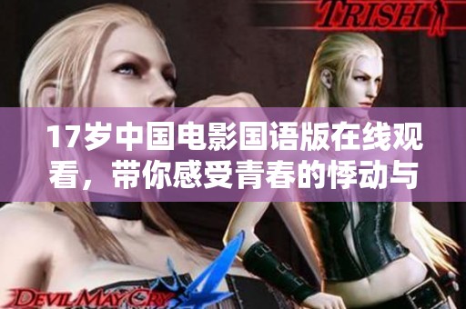 17岁中国电影国语版在线观看，带你感受青春的悸动与成长