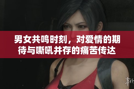 男女共鸣时刻，对爱情的期待与嘶吼并存的痛苦传达