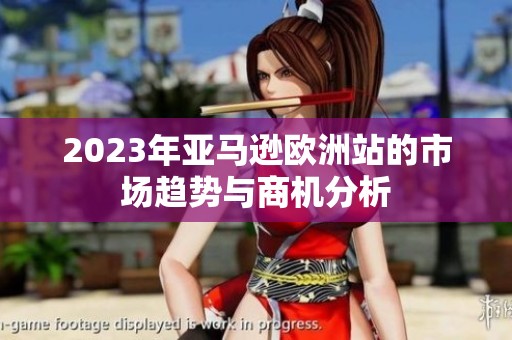 2023年亚马逊欧洲站的市场趋势与商机分析
