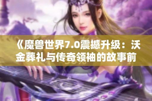 《魔兽世界7.0震撼升级：沃金葬礼与传奇领袖的故事前瞻》