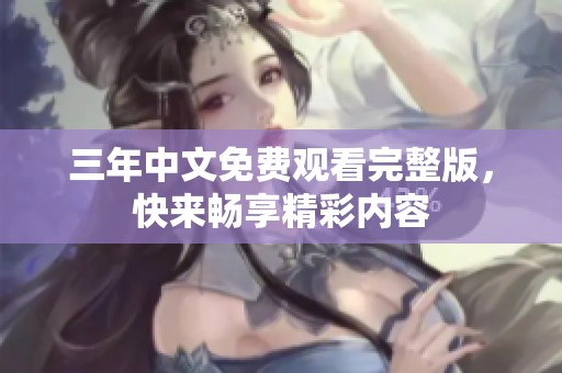 三年中文免费观看完整版，快来畅享精彩内容