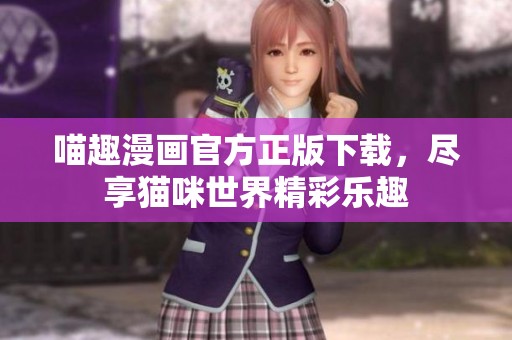 喵趣漫画官方正版下载，尽享猫咪世界精彩乐趣
