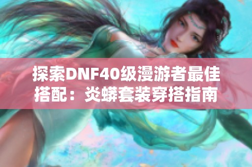 探索DNF40级漫游者最佳搭配：炎蟒套装穿搭指南