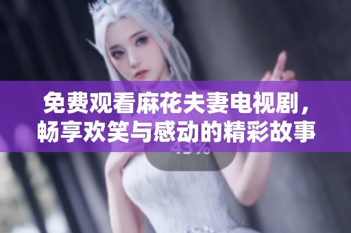 免费观看麻花夫妻电视剧，畅享欢笑与感动的精彩故事