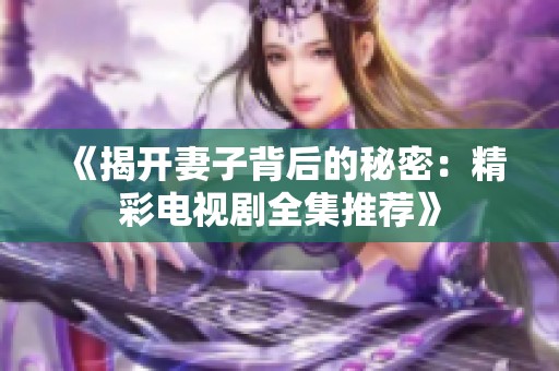 《揭开妻子背后的秘密：精彩电视剧全集推荐》