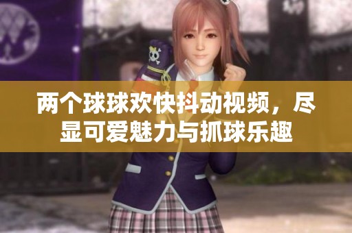 两个球球欢快抖动视频，尽显可爱魅力与抓球乐趣