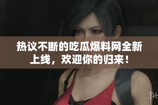 热议不断的吃瓜爆料网全新上线，欢迎你的归来！