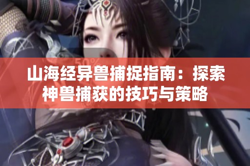 山海经异兽捕捉指南：探索神兽捕获的技巧与策略
