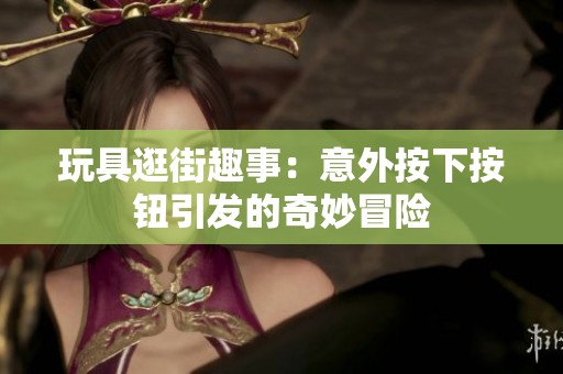 玩具逛街趣事：意外按下按钮引发的奇妙冒险