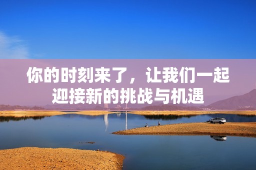 你的时刻来了，让我们一起迎接新的挑战与机遇