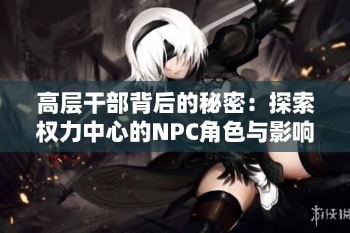 高层干部背后的秘密：探索权力中心的NPC角色与影响