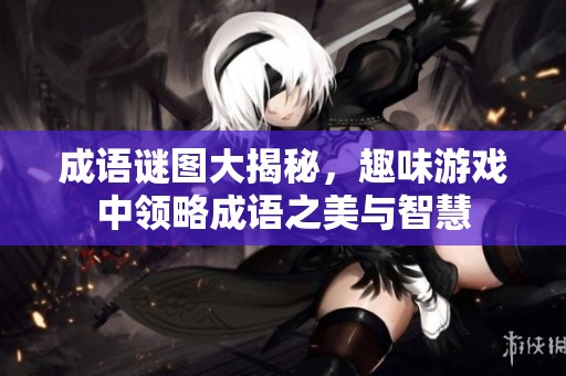 成语谜图大揭秘，趣味游戏中领略成语之美与智慧