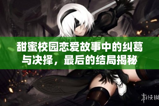 甜蜜校园恋爱故事中的纠葛与决择，最后的结局揭秘