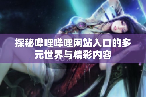 探秘哔哩哔哩网站入口的多元世界与精彩内容
