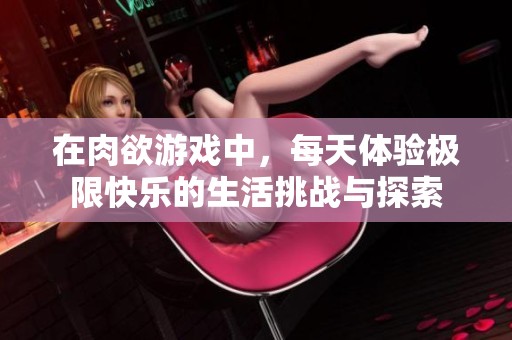 在肉欲游戏中，每天体验极限快乐的生活挑战与探索