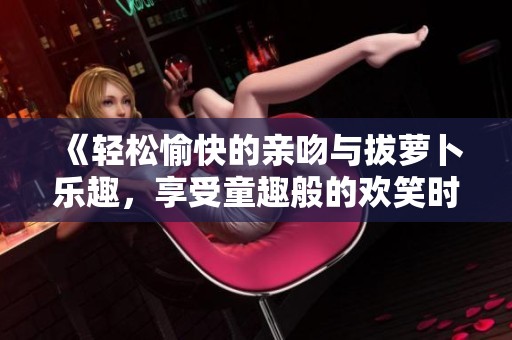 《轻松愉快的亲吻与拔萝卜乐趣，享受童趣般的欢笑时光》