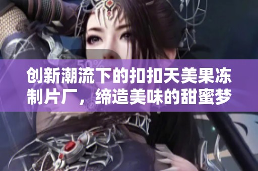 创新潮流下的扣扣天美果冻制片厂，缔造美味的甜蜜梦想