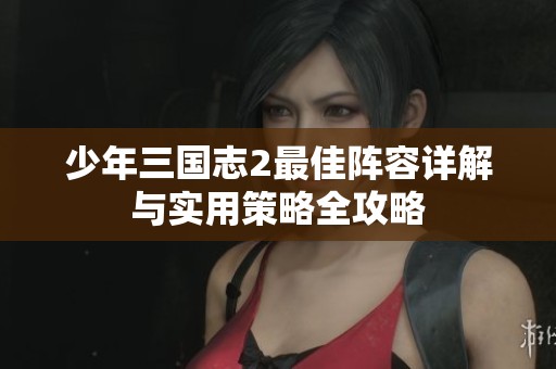 少年三国志2最佳阵容详解与实用策略全攻略