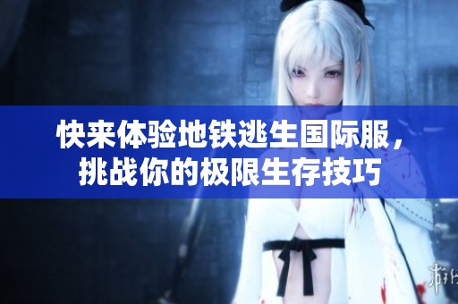 快来体验地铁逃生国际服，挑战你的极限生存技巧
