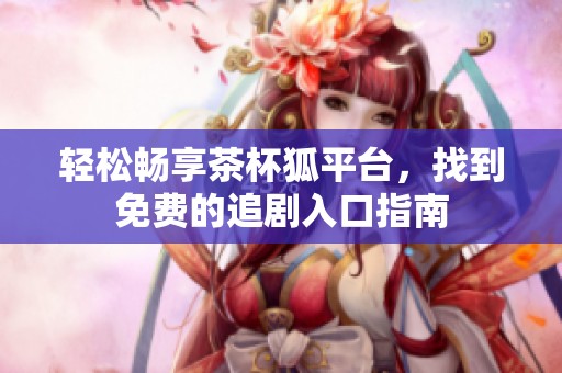轻松畅享茶杯狐平台，找到免费的追剧入口指南