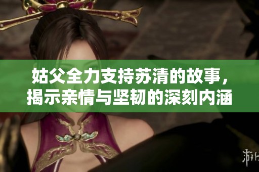 姑父全力支持苏清的故事，揭示亲情与坚韧的深刻内涵