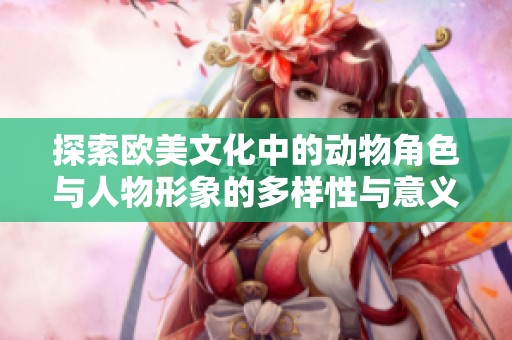 探索欧美文化中的动物角色与人物形象的多样性与意义分析