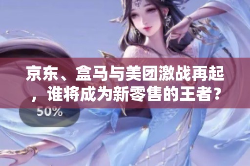 京东、盒马与美团激战再起，谁将成为新零售的王者？