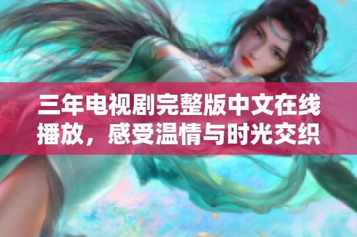 三年电视剧完整版中文在线播放，感受温情与时光交织的故事