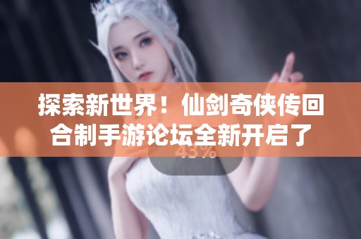 探索新世界！仙剑奇侠传回合制手游论坛全新开启了