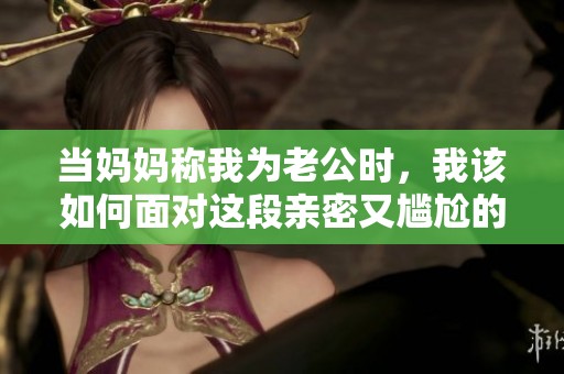当妈妈称我为老公时，我该如何面对这段亲密又尴尬的关系