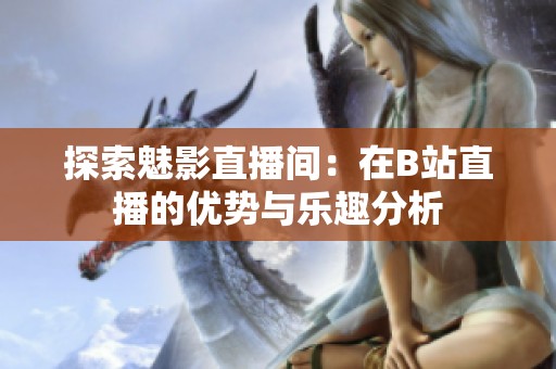 探索魅影直播间：在B站直播的优势与乐趣分析